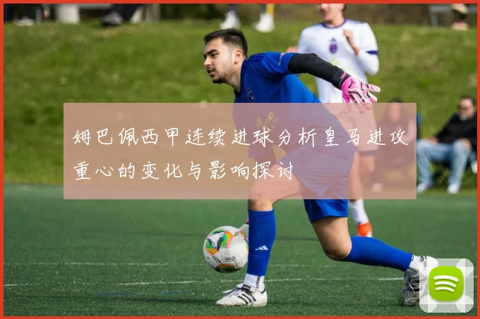 姆巴佩西甲连续进球分析皇马进攻重心的变化与影响探讨