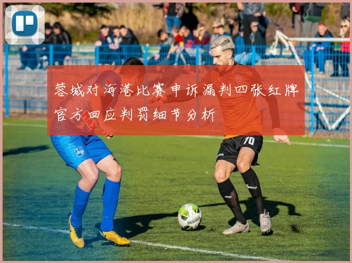 蓉城对海港比赛申诉漏判四张红牌官方回应判罚细节分析