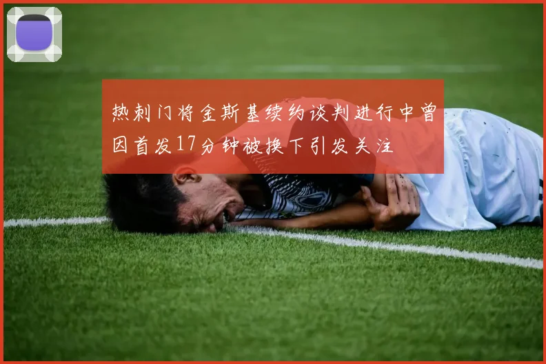 热刺门将金斯基续约谈判进行中曾因首发17分钟被换下引发关注