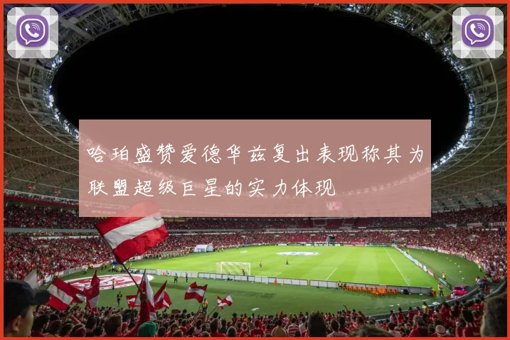 哈珀盛赞爱德华兹复出表现称其为联盟超级巨星的实力体现