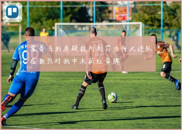 蒙哥马利质疑裁判判罚为何大连队在激烈对抗中未获红黄牌