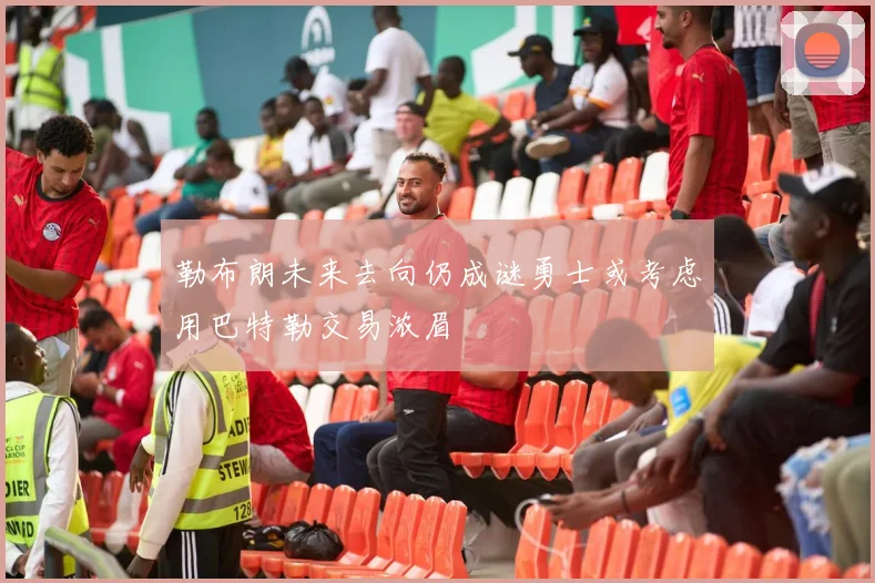 勒布朗未来去向仍成谜勇士或考虑用巴特勒交易浓眉