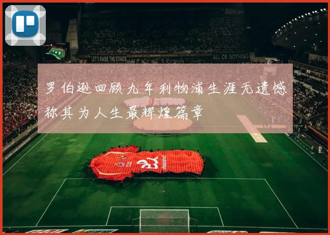罗伯逊回顾九年利物浦生涯无遗憾称其为人生最辉煌篇章