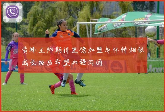 黄蜂主帅期待里德加盟与怀特相似成长经历希望加强沟通