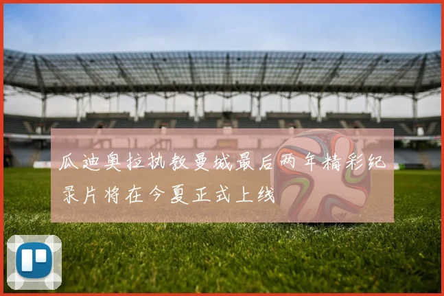 瓜迪奥拉执教曼城最后两年精彩纪录片将在今夏正式上线