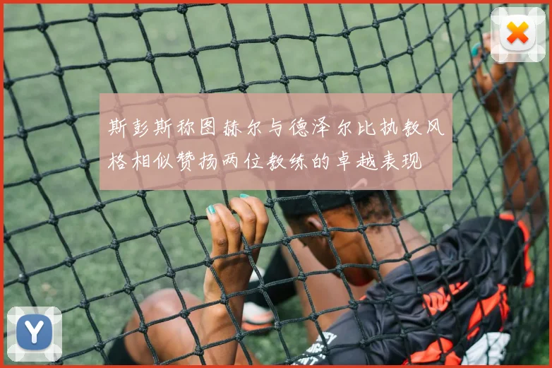 斯彭斯称图赫尔与德泽尔比执教风格相似赞扬两位教练的卓越表现