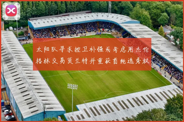 太阳队寻求控卫补强或考虑用杰伦格林交易莫兰特并重获首轮选秀权
