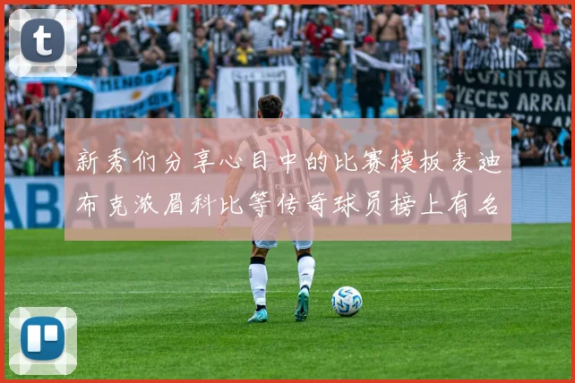 新秀们分享心目中的比赛模板麦迪布克浓眉科比等传奇球员榜上有名