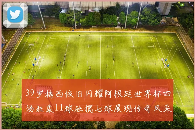 39岁梅西依旧闪耀阿根廷世界杯四场狂轰11球独揽七球展现传奇风采