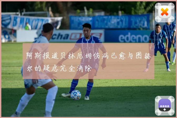 阿斯报道贝林厄姆伤病已愈与图赫尔的疑虑完全消除