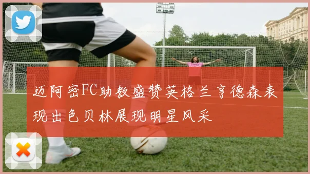 迈阿密FC助教盛赞英格兰亨德森表现出色贝林展现明星风采