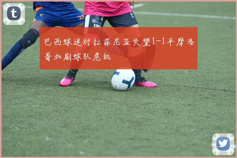 巴西球迷对拉菲尼亚失望1-1平摩洛哥加剧球队危机