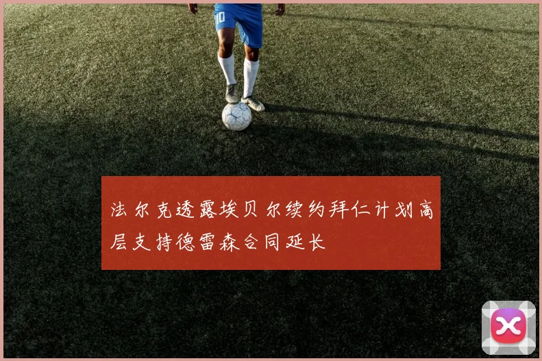 法尔克透露埃贝尔续约拜仁计划高层支持德雷森合同延长