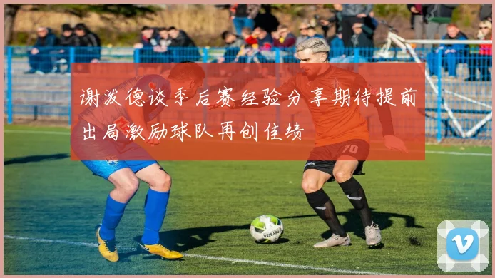 谢泼德谈季后赛经验分享期待提前出局激励球队再创佳绩
