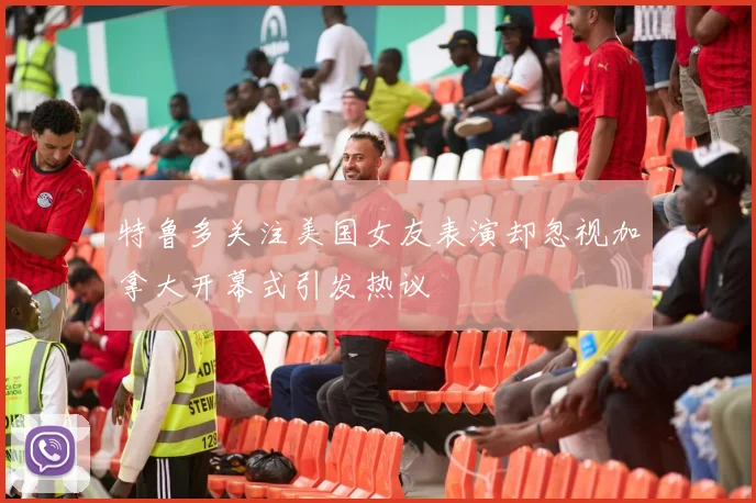 特鲁多关注美国女友表演却忽视加拿大开幕式引发热议