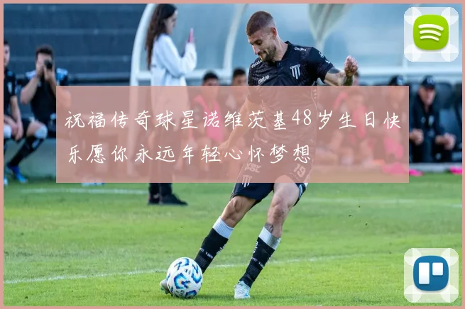 祝福传奇球星诺维茨基48岁生日快乐愿你永远年轻心怀梦想