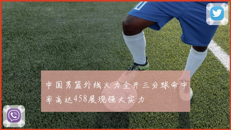 中国男篮外线火力全开三分球命中率高达458展现强大实力