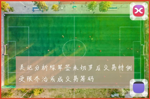 美记分析绿军签米切罗后交易特例受限乔治或成交易筹码