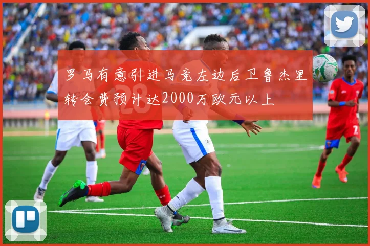 罗马有意引进马竞左边后卫鲁杰里转会费预计达2000万欧元以上