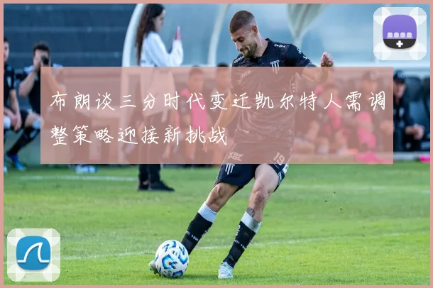 布朗谈三分时代变迁凯尔特人需调整策略迎接新挑战