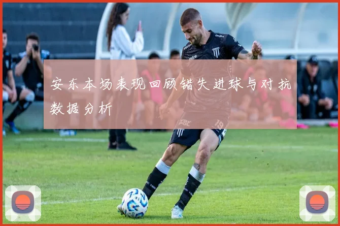安东本场表现回顾错失进球与对抗数据分析
