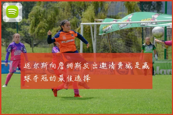 迈尔斯向詹姆斯发出邀请费城是赢球夺冠的最佳选择